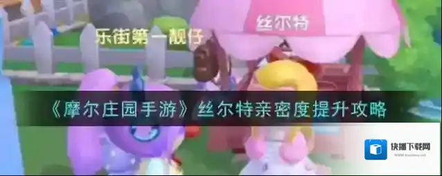 摩尔庄园丝尔特亲密度怎么提升？摩尔庄园手游丝尔特亲密度提升方法