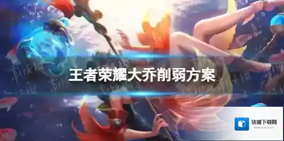 王者荣耀大乔削弱方案 王者荣耀大乔削弱方案是什么