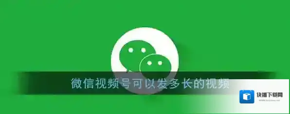 《微信》视频号发布视频时长说明