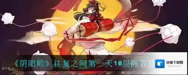 阴阳师往复之间第一天10层阵容如何搭配？阴阳师往复之间第一天10层阵容搭配推荐